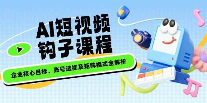 （14266期）AI短视频钩子课程，企业核心目标、账号选择及矩阵模式全解析-咩咩网络