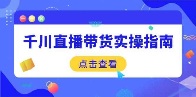 （14265期）千川直播带货实操指南：从选品到数据优化，基础到实操全面覆盖-咩咩网络