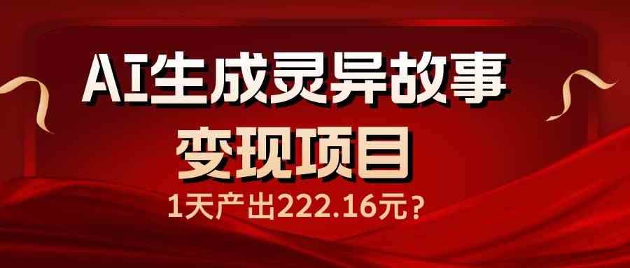 （14261期）AI生成灵异故事变现项目，1天产出222.16元-咩咩网络