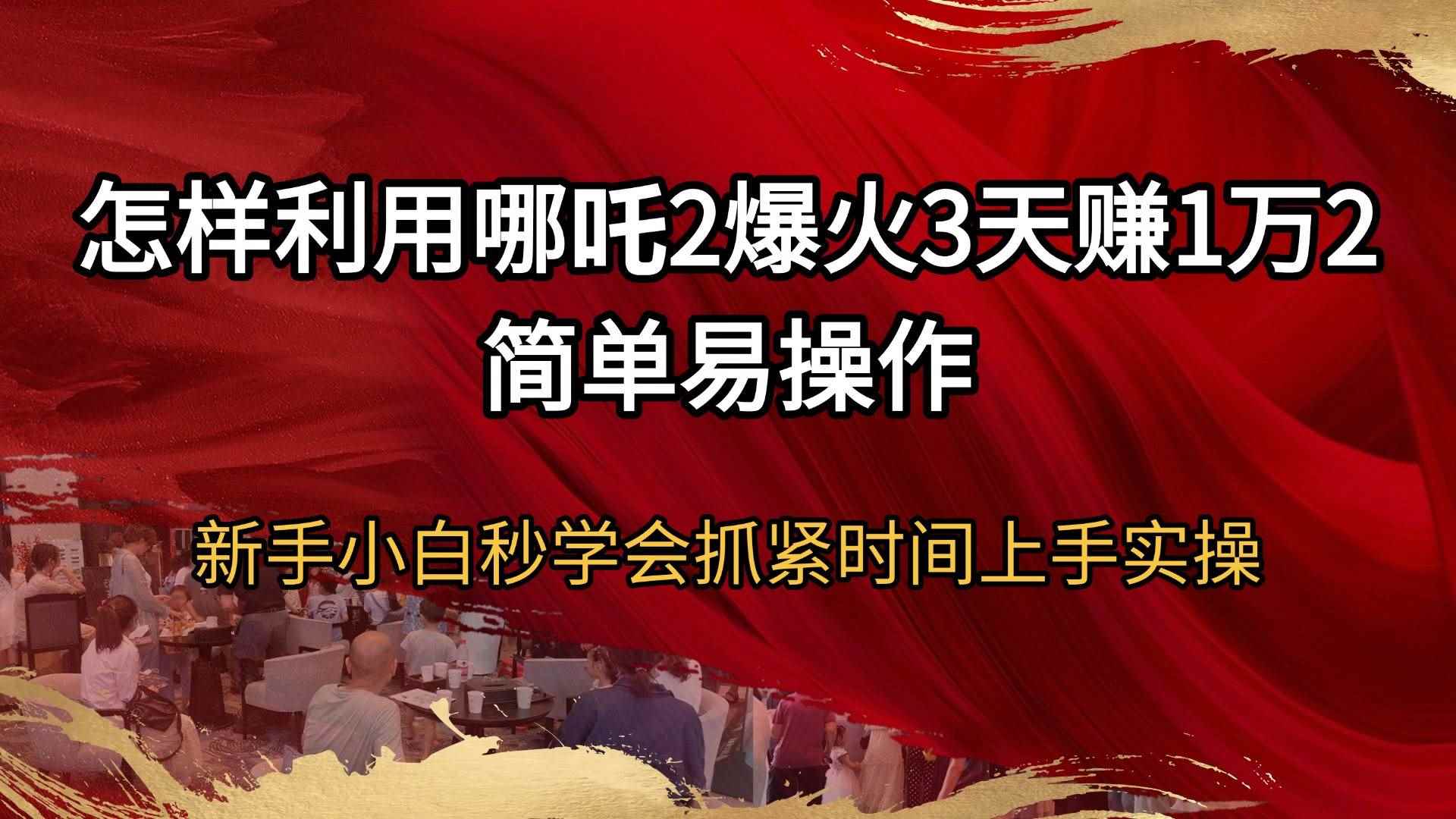（14245期）怎样利用哪吒2爆火3天赚1万2简单易操作新手小白秒学会抓紧时间上手实操-咩咩网络