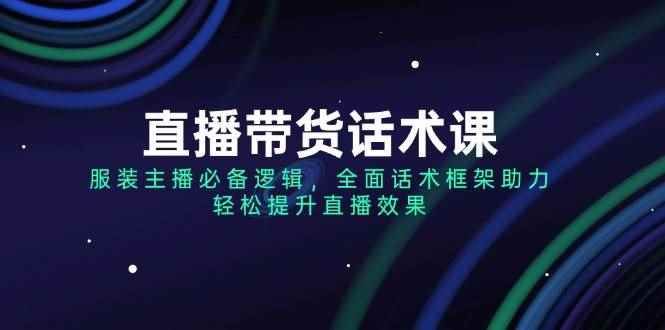（14231期）直播带货话术课，服装主播必备逻辑，全面话术框架助力，轻松提升直播效果-咩咩网络