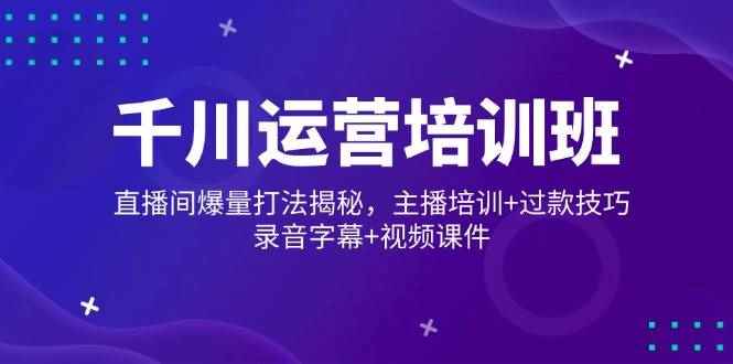 （14230期）千川运营培训班，直播间爆量打法揭秘，主播培训+过款技巧，录音字幕+视频-咩咩网络