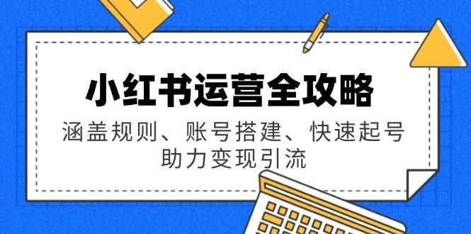 （14196期）小红书运营全攻略：涵盖规则、账号搭建、快速起号，助力变现引流-咩咩网络