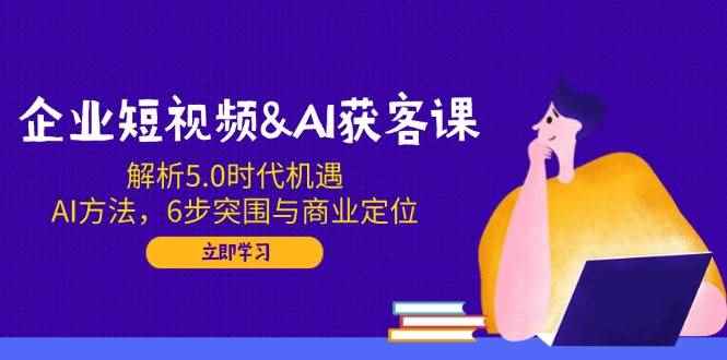 （14193期）企业短视频&AI获客课：解析5.0时代机遇，AI方法，6步突围与商业定位-咩咩网络