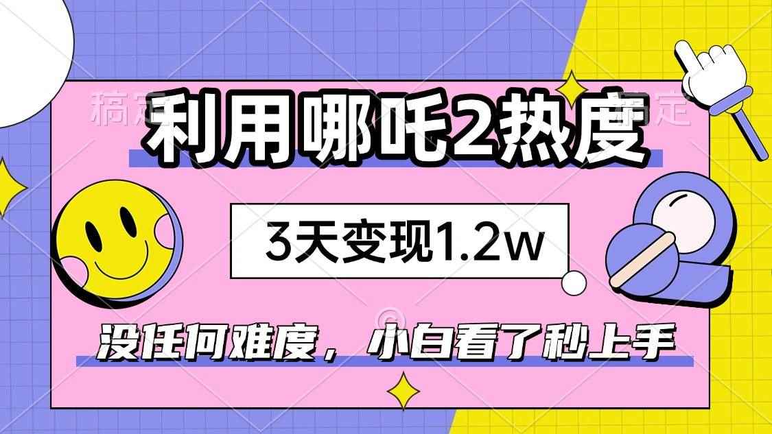 （14178期）如何利用哪吒2爆火，3天赚1.2W，没有任何难度，小白看了秒学会，抓紧时…-咩咩网络