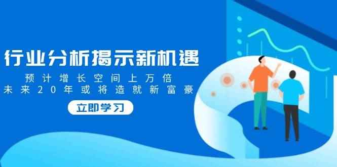 （14176期）行业分析揭示新机遇，预计增长空间上万倍，未来20年或将造就新富豪-咩咩网络
