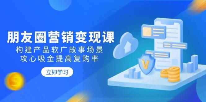 （14162期）朋友圈营销变现课：构建产品软广故事场景，攻心吸金提高复购率-咩咩网络