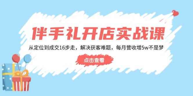 （14151期）伴手礼开店实战课：从定位到成交16步走，解决获客难题，每月营收增5w+-咩咩网络