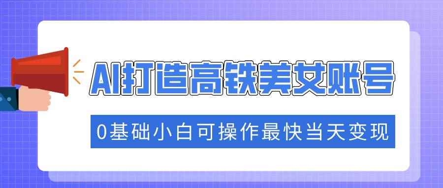 （14149期）抓住流量密码快速涨粉，AI打造高铁美女账号，0基础小白可操作最快当天变现-咩咩网络