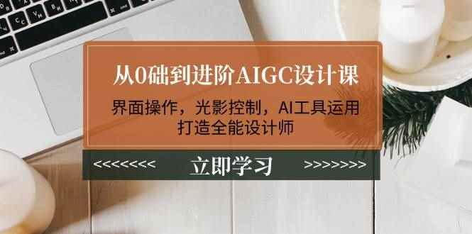 （14134期）从0础到进阶AIGC设计课：界面操作，光影控制，AI工具运用，打造全能设计师-咩咩网络
