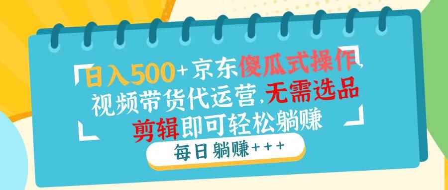 （14123期）日入500+京东傻瓜式操作，视频带货代运营，无需选品剪辑即可轻松躺赚-咩咩网络