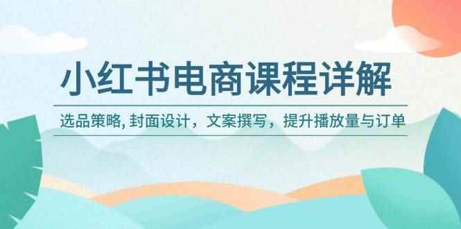 （14121期）小红书电商课程详解：选品策略, 封面设计，文案撰写，提升播放量与订单-咩咩网络