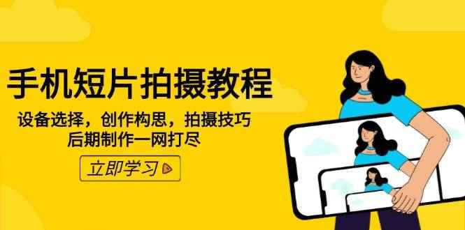 （14119期）手机短片拍摄教程：设备选择，创作构思，拍摄技巧，后期制作一网打尽-咩咩网络