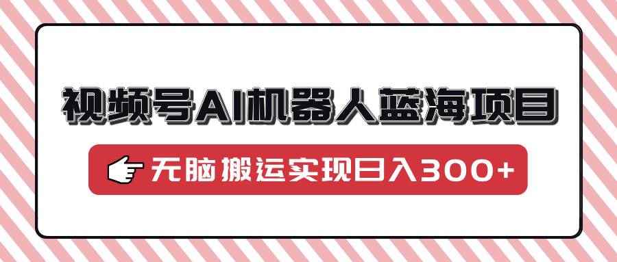 （14107期）视频号AI机器人蓝海项目，操作简单适合0基础小白，无脑搬运实现日入300+-咩咩网络