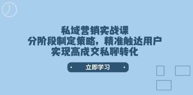 （14100期）私域营销实战课，分阶段制定策略，精准触达用户，实现高成交私聊转化-咩咩网络