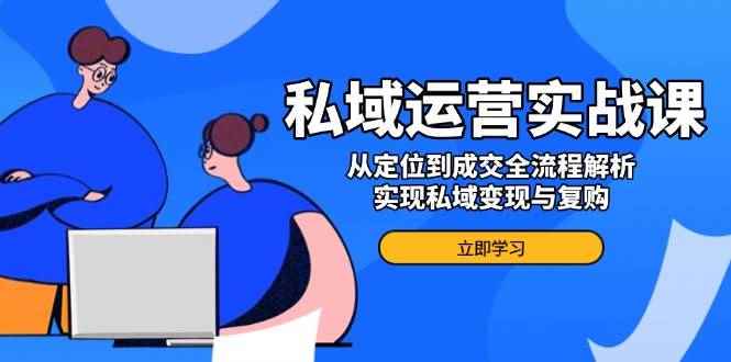 （14098期）私域运营实战课，从定位到成交全流程解析，实现私域变现与复购-咩咩网络