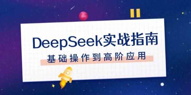 （14074期）DeepSeek实战指南，注册配置、对话技巧、文件处理、基础操作到高阶应用-咩咩网络