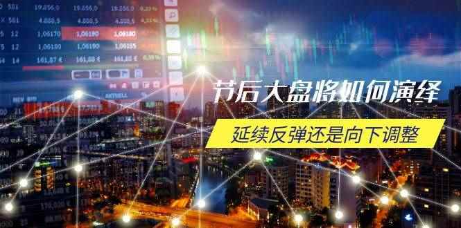 （14065期）节后大盘将如何演绎，延续反弹还是向下调整，关键时间点和空间位待解-咩咩网络