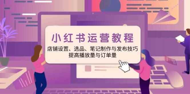 （14060期）小红书运营教程：店铺设置、选品、笔记制作与发布技巧、提高播放量与订…-咩咩网络