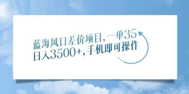 （14059期）蓝海风口差价项目，一单35，日入3500+，手机即可操作-咩咩网络