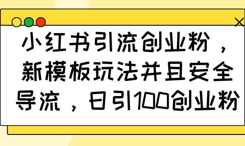 （14053期）小红书引流创业粉，新模板玩法并且安全导流，日引100创业粉-咩咩网络