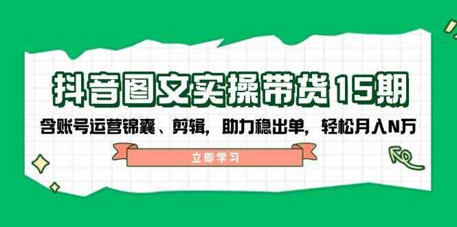 （14038期）抖音 图文实操带货15期，含账号运营锦囊、剪辑，助力稳出单，轻松月入N万-咩咩网络
