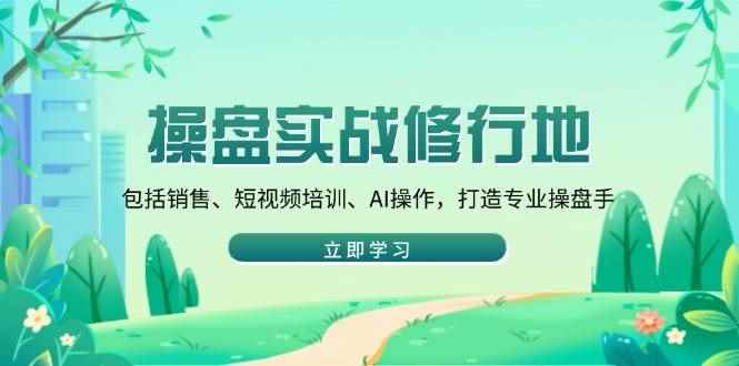 （14037期）操盘实战修行地：包括销售、短视频培训、AI操作，打造专业操盘手-咩咩网络