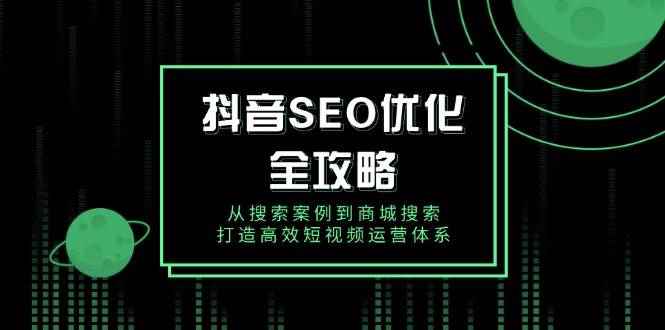 （14023期）抖音 SEO优化全攻略，从搜索案例到商城搜索，打造高效短视频运营体系-咩咩网络