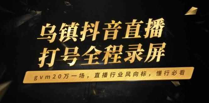 （14014期）乌镇抖音直播打号全程录屏，gvm20万一场，直播行业风向标，懂行必看-咩咩网络