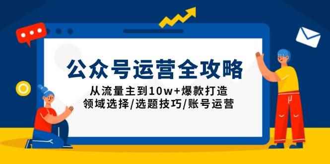 （13996期）公众号运营全攻略：从流量主到10w+爆款打造，领域选择/选题技巧/账号运营-咩咩网络