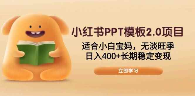 （13997期）小红书PPT模板2.0项目，适合小白宝妈，无淡旺季，日入400+长期稳定变现-咩咩网络