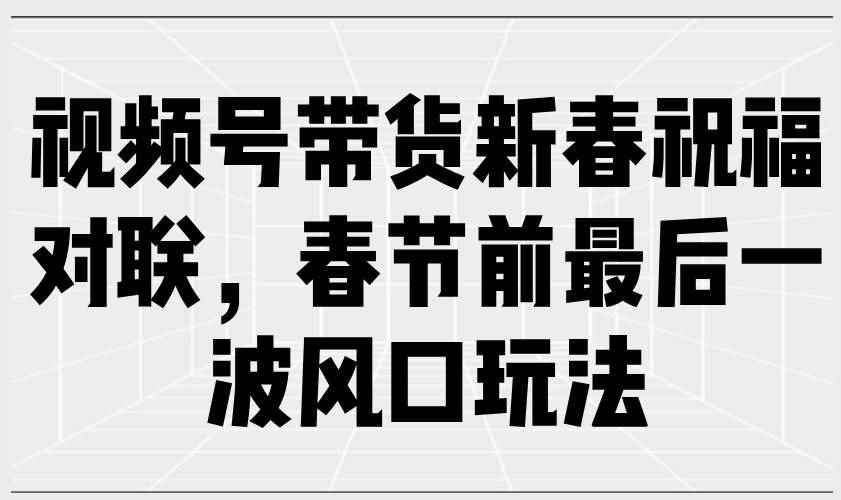 （13991期）视频号带货新春祝福对联，春节前最后一波风口玩法-咩咩网络