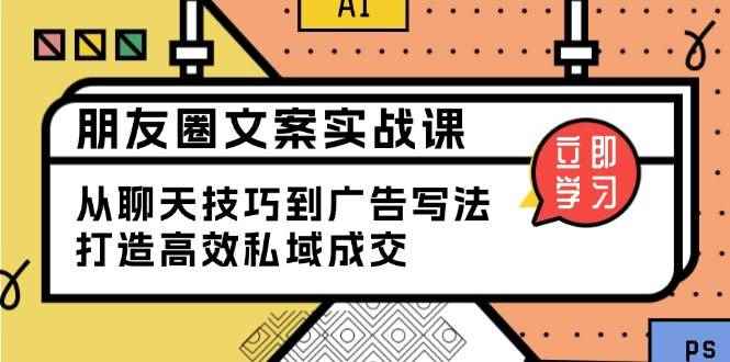 （13989期）朋友圈文案实战课：从聊天技巧到广告写法，打造高效私域成交-咩咩网络