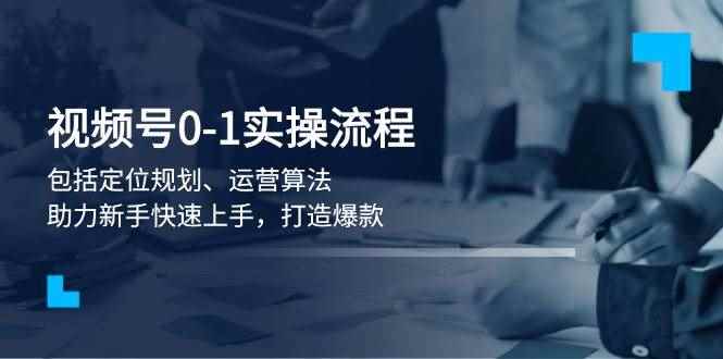 （13984期）视频号0-1实战流程，包括定位规划、运营算法，助力新手快速上手，打造爆款-咩咩网络