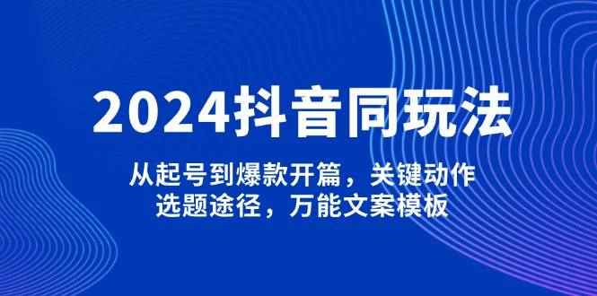 （13982期）2024抖音同玩法，从起号到爆款开篇，关键动作，选题途径，万能文案模板-咩咩网络