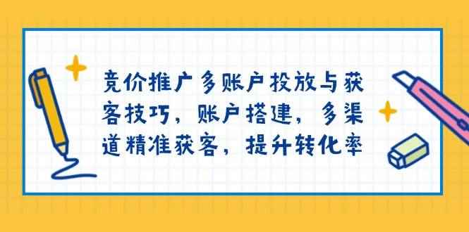 （13979期）竞价推广多账户投放与获客技巧，账户搭建，多渠道精准获客，提升转化率-咩咩网络