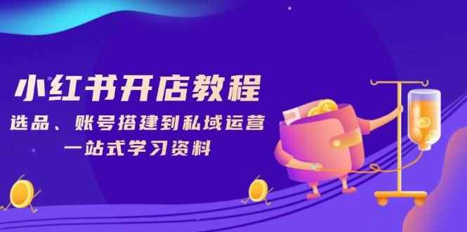 （13960期）小红书开店教程，选品、账号搭建到私域运营，一站式学习资料-咩咩网络