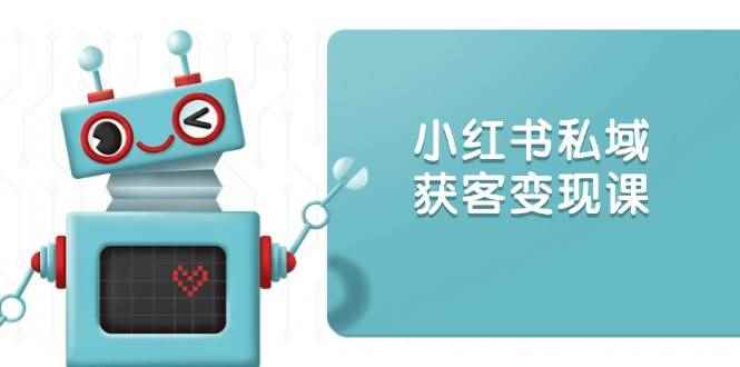 （13955期）小红书私域获客变现：账号设置/内容创作/规则解读/投放策略/获客技巧等-咩咩网络