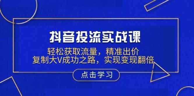 （13954期）抖音投流实战课，轻松获取流量，精准出价，复制大V成功之路，实现变现翻倍-咩咩网络