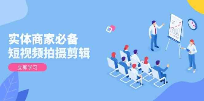 （13955期）实体商家必备！短视频拍摄剪辑，从基础到进阶 全面提升视频质量与获客效果-咩咩网络