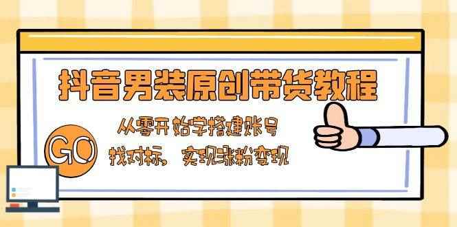 （13968期）抖音男装原创带货教程：从零开始学搭建账号，找对标，实现涨粉变现-咩咩网络