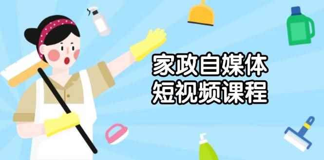 （13955期）家政 自媒体短视频课程：从内容到发布，解析拍摄与剪辑技巧，打造爆款视频-咩咩网络