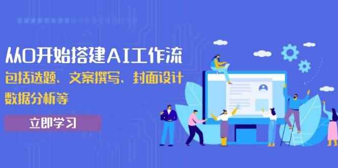 （13949期）从0开始搭建AI工作流，包括选题、文案撰写、封面设计、数据分析等-咩咩网络