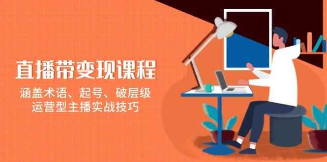 （13941期）直播带变现课程，涵盖术语、起号、破层级，运营型主播实战技巧-咩咩网络