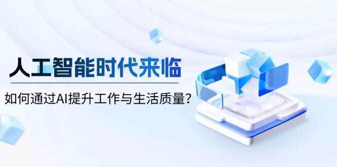 （13930期）人工智能时代来临，如何通过AI提升工作与生活质量？-咩咩网络