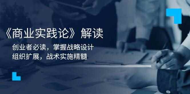 （13921期）《商业实践论》解读：创业者必读，掌握战略设计，组织扩展，战术实施精髓-咩咩网络