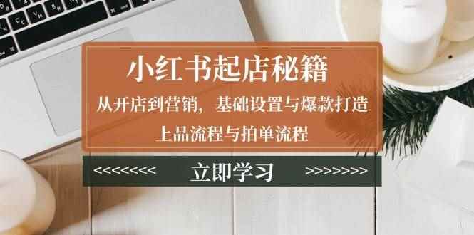 （13912期）小红书起店秘籍：从开店到营销，基础设置与爆款打造、上品流程与拍单流程-咩咩网络