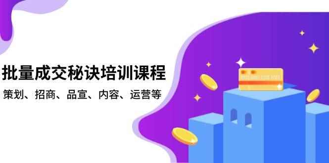 （13908期）批量成交秘诀培训课程，策划、招商、品宣、内容、运营等-咩咩网络