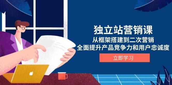 （13902期）独立站营销课，从框架搭建到二次营销，全面提升产品竞争力和用户忠诚度-咩咩网络