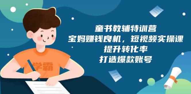 （13899期）童书教辅特训营，宝妈赚钱良机，短视频实操课，提升转化率，打造爆款账号-咩咩网络
